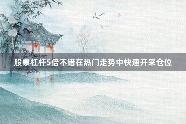 股票杠杆5倍不错在热门走势中快速开采仓位
