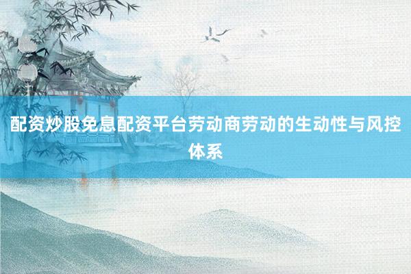 配资炒股免息配资平台劳动商劳动的生动性与风控体系