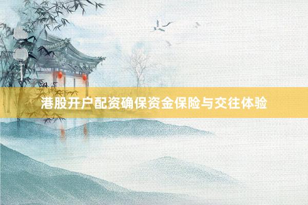 港股开户配资确保资金保险与交往体验