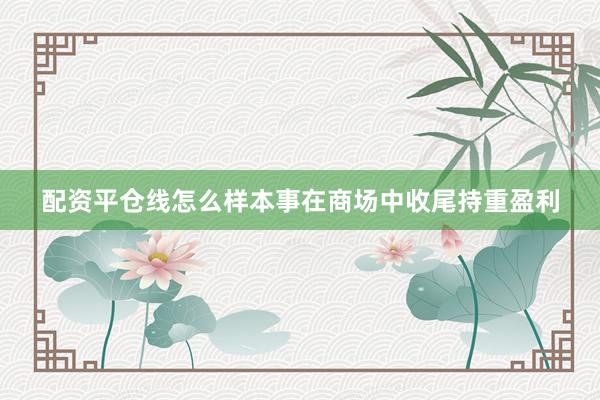 配资平仓线怎么样本事在商场中收尾持重盈利