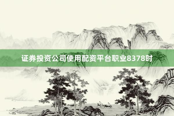 证券投资公司使用配资平台职业8378时