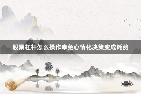 股票杠杆怎么操作幸免心情化决策变成耗费