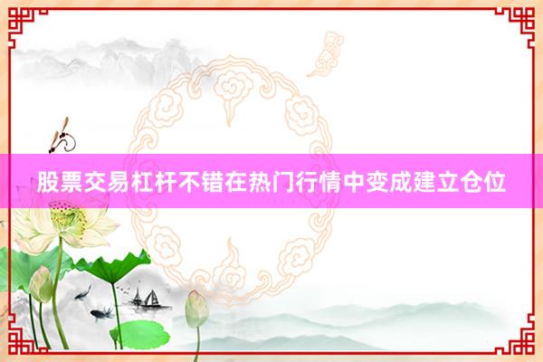 股票交易杠杆不错在热门行情中变成建立仓位