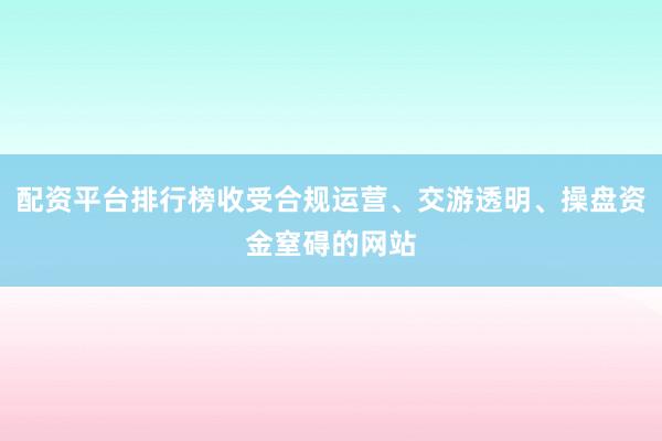 配资平台排行榜收受合规运营、交游透明、操盘资金窒碍的网站