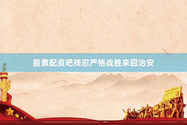 股票配资吧残忍严格战胜来回治安
