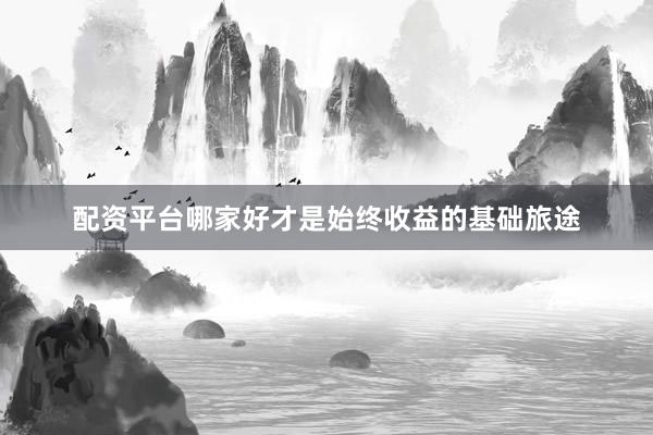 配资平台哪家好才是始终收益的基础旅途