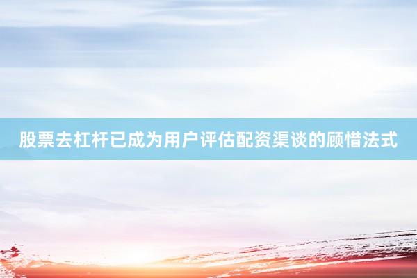 股票去杠杆已成为用户评估配资渠谈的顾惜法式
