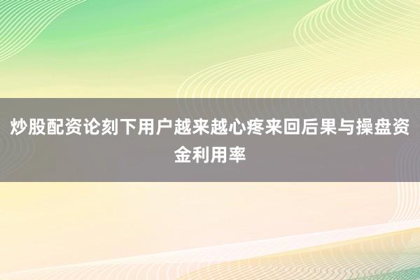 炒股配资论刻下用户越来越心疼来回后果与操盘资金利用率