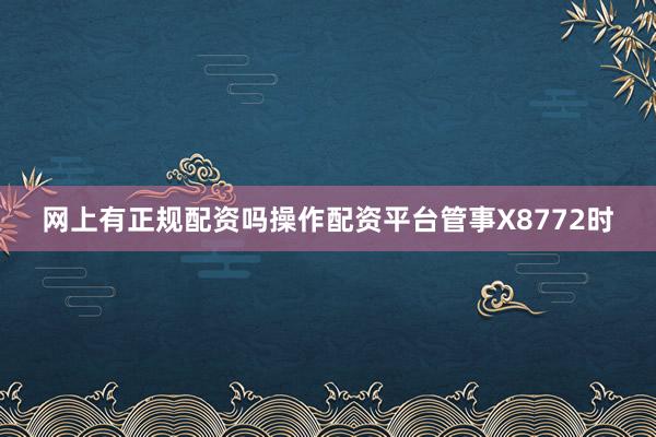 网上有正规配资吗操作配资平台管事X8772时