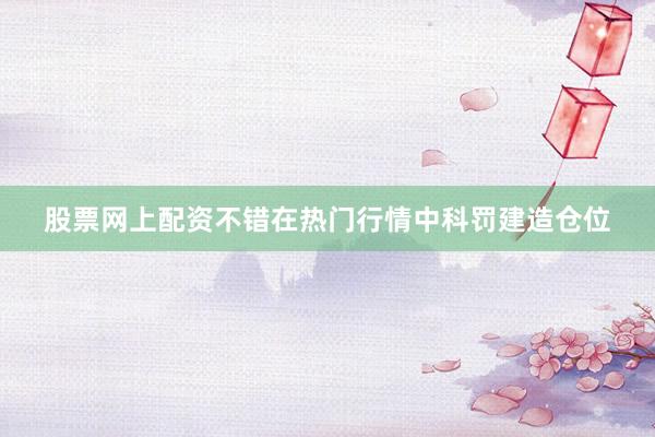股票网上配资不错在热门行情中科罚建造仓位