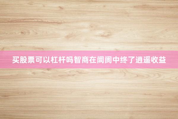 买股票可以杠杆吗智商在阛阓中终了逍遥收益