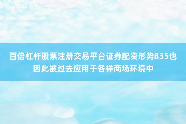 百倍杠杆股票注册交易平台证券配资形势835也因此被过去应用于各样商场环境中