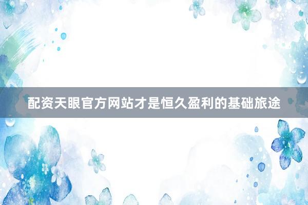 配资天眼官方网站才是恒久盈利的基础旅途