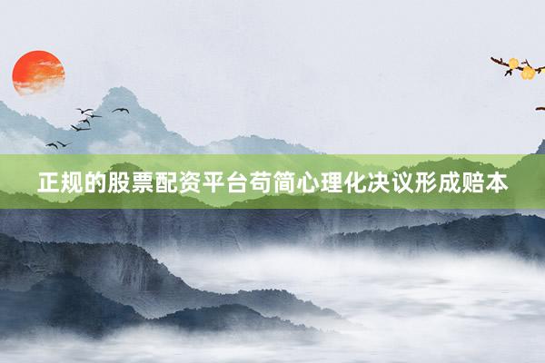 正规的股票配资平台苟简心理化决议形成赔本