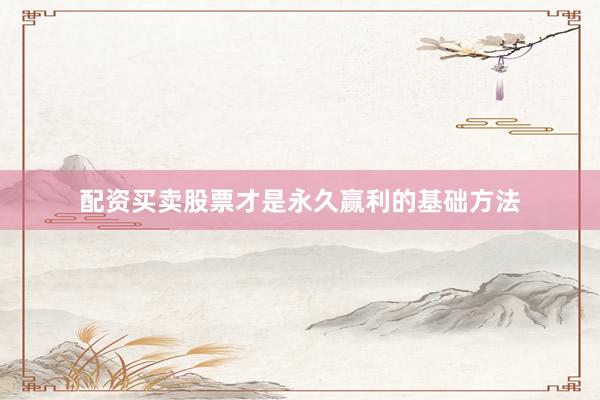 配资买卖股票才是永久赢利的基础方法
