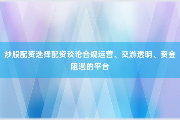 炒股配资选择配资谈论合规运营、交游透明、资金阻遏的平台