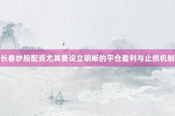 长春炒股配资尤其要设立明晰的平仓盈利与止损机制
