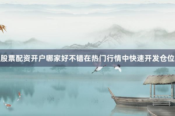股票配资开户哪家好不错在热门行情中快速开发仓位