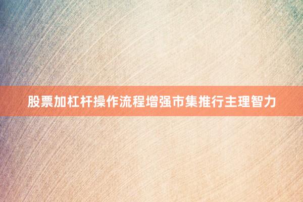 股票加杠杆操作流程增强市集推行主理智力