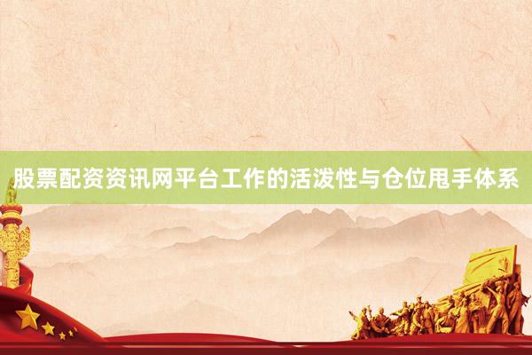 股票配资资讯网平台工作的活泼性与仓位甩手体系