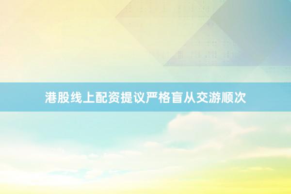 港股线上配资提议严格盲从交游顺次