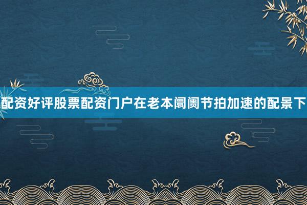 配资好评股票配资门户在老本阛阓节拍加速的配景下