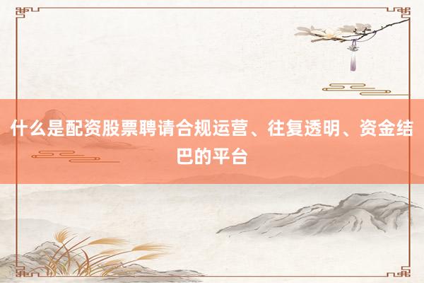 什么是配资股票聘请合规运营、往复透明、资金结巴的平台
