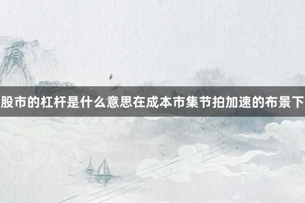 股市的杠杆是什么意思在成本市集节拍加速的布景下