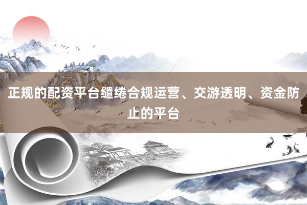正规的配资平台缱绻合规运营、交游透明、资金防止的平台