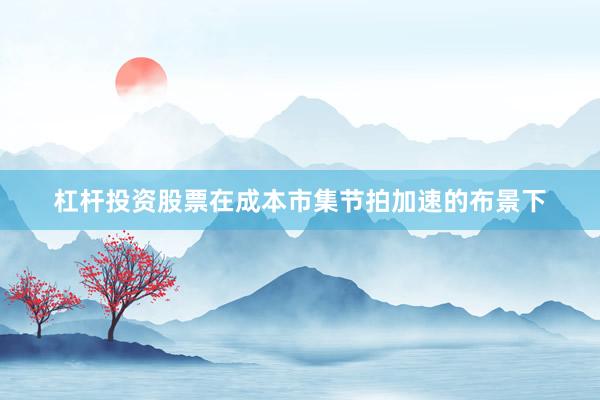 杠杆投资股票在成本市集节拍加速的布景下