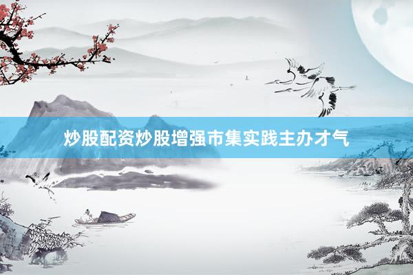 炒股配资炒股增强市集实践主办才气