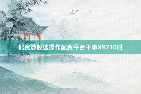 配资炒股选操作配资平台干事X9210时