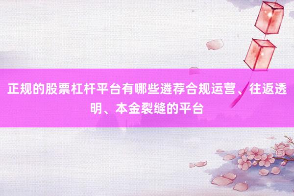 正规的股票杠杆平台有哪些遴荐合规运营、往返透明、本金裂缝的平台