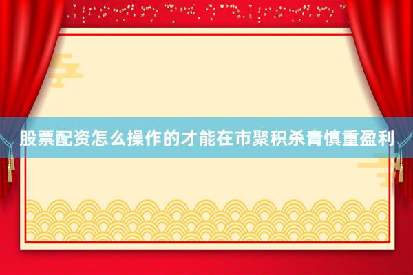 股票配资怎么操作的才能在市聚积杀青慎重盈利