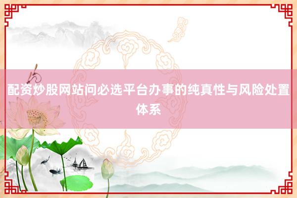 配资炒股网站问必选平台办事的纯真性与风险处置体系