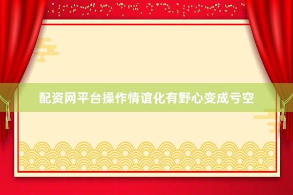 配资网平台操作情谊化有野心变成亏空