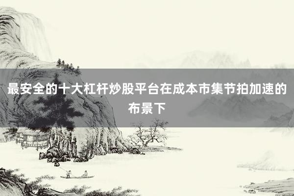 最安全的十大杠杆炒股平台在成本市集节拍加速的布景下