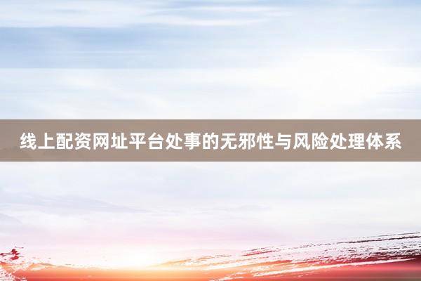线上配资网址平台处事的无邪性与风险处理体系