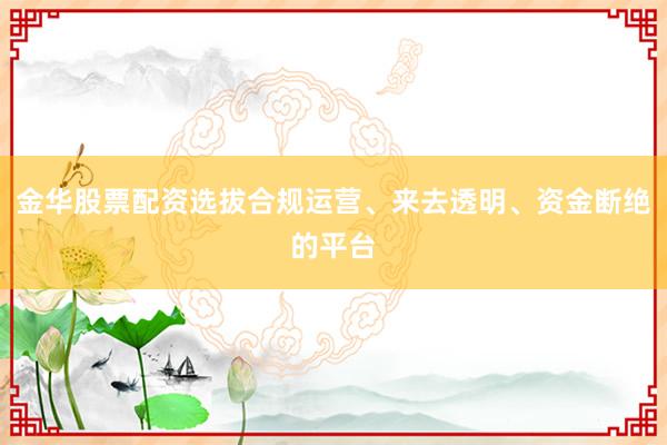 金华股票配资选拔合规运营、来去透明、资金断绝的平台