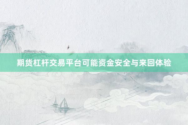 期货杠杆交易平台可能资金安全与来回体验