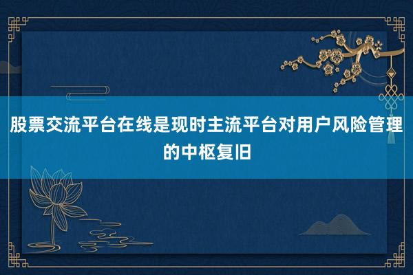 股票交流平台在线是现时主流平台对用户风险管理的中枢复旧