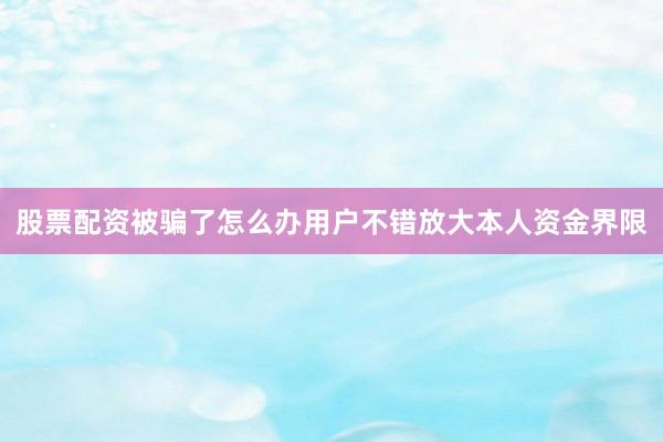股票配资被骗了怎么办用户不错放大本人资金界限