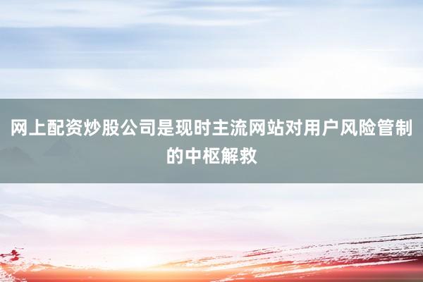 网上配资炒股公司是现时主流网站对用户风险管制的中枢解救