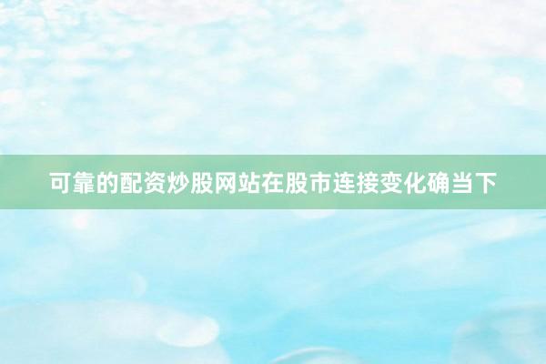 可靠的配资炒股网站在股市连接变化确当下