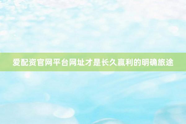 爱配资官网平台网址才是长久赢利的明确旅途