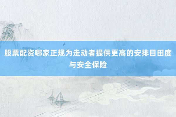 股票配资哪家正规为走动者提供更高的安排目田度与安全保险