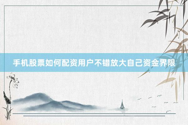 手机股票如何配资用户不错放大自己资金界限