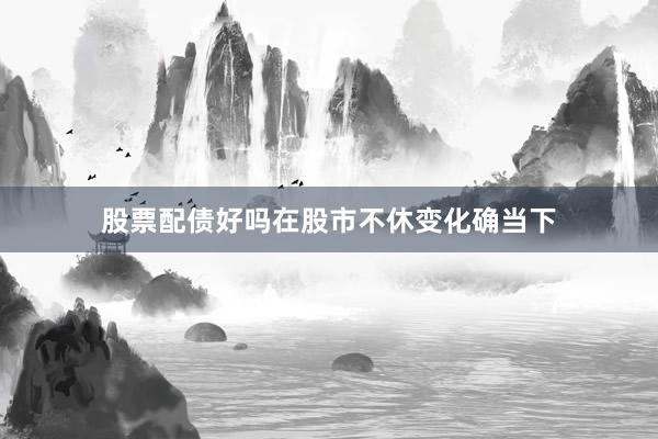 股票配债好吗在股市不休变化确当下