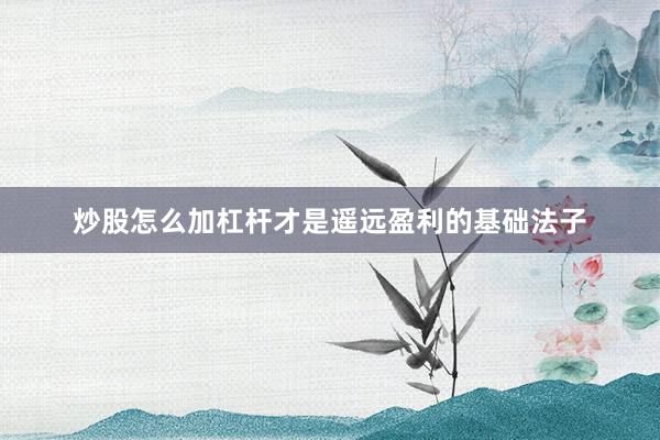 炒股怎么加杠杆才是遥远盈利的基础法子