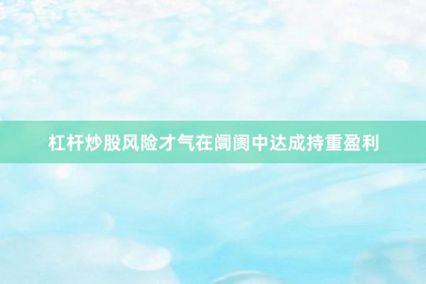 杠杆炒股风险才气在阛阓中达成持重盈利